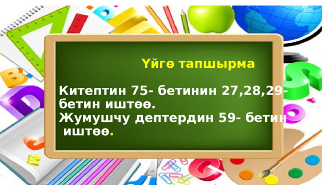  Үйгө тапшырма   Китептин 75- бетинин 27,28,29-  бетин иштөө.  Жумушчу дептердин 59- бетин  иштөө . 