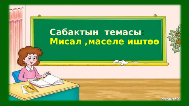 Сабактын темасы :  Мисал ,маселе иштөө 