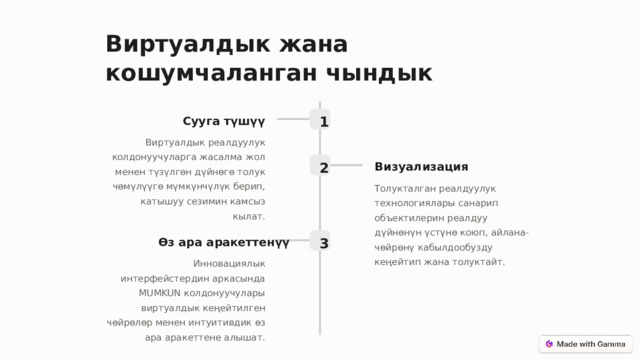 Виртуалдык жана кошумчаланган чындык 1 Сууга түшүү Виртуалдык реалдуулук колдонуучуларга жасалма жол менен түзүлгөн дүйнөгө толук чөмүлүүгө мүмкүнчүлүк берип, катышуу сезимин камсыз кылат. 2 Визуализация Толукталган реалдуулук технологиялары санарип объектилерин реалдуу дүйнөнүн үстүнө коюп, айлана-чөйрөнү кабылдообузду кеңейтип жана толуктайт. 3 Өз ара аракеттенүү Инновациялык интерфейстердин аркасында MUMKUN колдонуучулары виртуалдык кеңейтилген чөйрөлөр менен интуитивдик өз ара аракеттене алышат.  