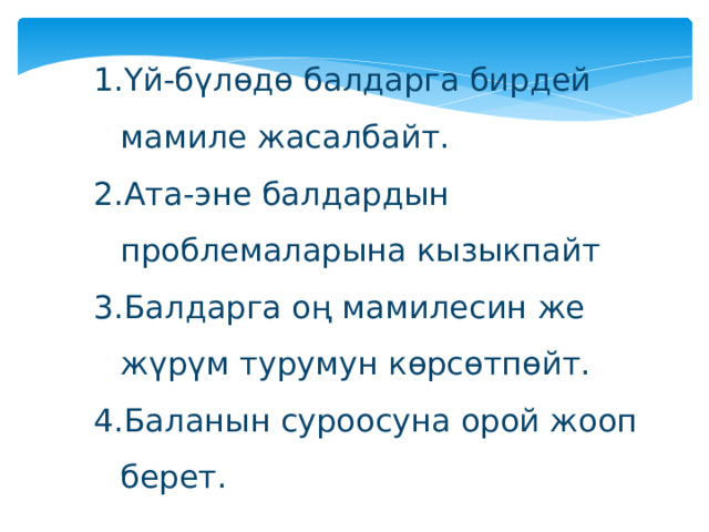 Үй-бүлөдө балдарга бирдей мамиле жасалбайт. Ата-эне балдардын проблемаларына кызыкпайт Балдарга оң мамилесин же жүрүм турумун көрсөтпөйт. Баланын суроосуна орой жооп берет. 