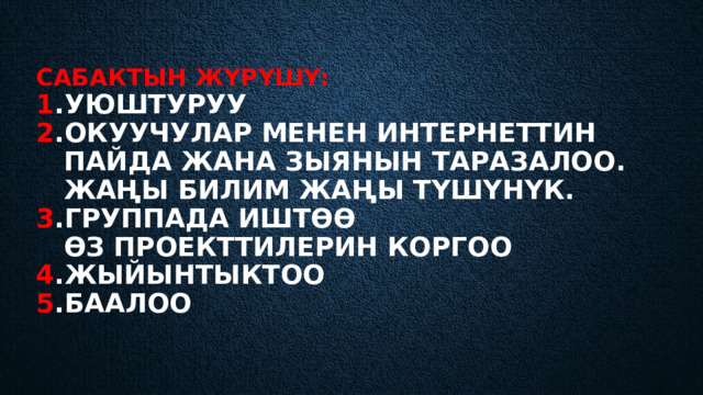 Сабактын жүрүшү:  1 .уюштуруу  2 .Окуучулар менен интернеттин  пайда жана зыянын таразалоо.  Жаңы билим жаңы түшүнүк.  3 .группада иштөө   өз проекттилерин коргоо  4 .жыйынтыктоо  5 .баалоо 