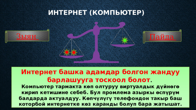 Интернет (компьютер)    Зыян Пайда Интернет башка адамдар болгон жандуу барлашууга тоскоол болот . Компьютер тармакта көп олтуруу виртуалдык дүйнөгө кирип кетишине себеб. Бул промлема азыркы өспүрүм балдарда актуалдуу. Көпчүлүгү телефондон такыр баш которбой интернетке көз каранды болуп бара жатышат. 