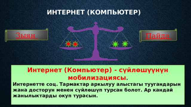 Интернет (компьютер)    Зыян Пайда Интернет (Компьютер) - сүйлөшүүнүн мобилизациясы . Интернетте соц. Тармактар аркылуу алыстагы туугандарын жана досторун менен сүйлөшүп турсан болот. Ар кандай жанылыктарды окуп турасын.  