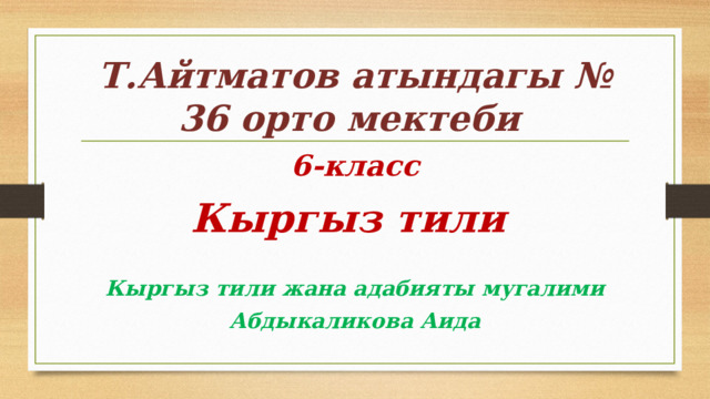 Т.Айтматов атындагы № 36 орто мектеби 6-класс Кыргыз тили  Кыргыз тили жана адабияты мугалими Абдыкаликова Аида 