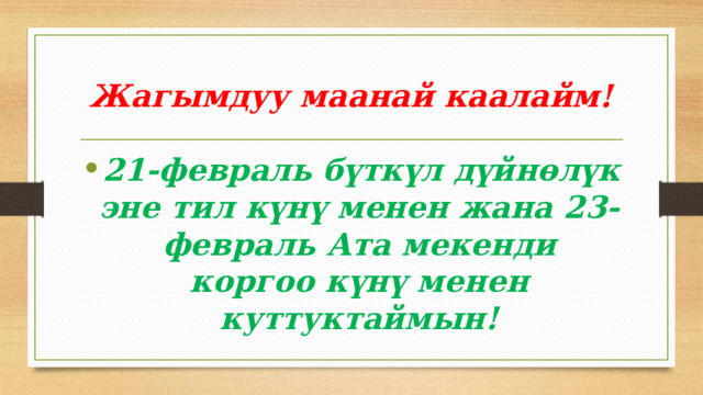 Жагымдуу маанай каалайм! 21-февраль бүткүл дүйнөлүк эне тил күнү менен жана 23-февраль Ата мекенди коргоо күнү менен куттуктаймын! 
