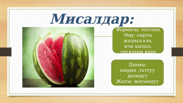 Мисалдар: Формасы: тоголок Өңү: сырты жашыл-ала, ичи кызыл, уруктары кара Даамы: ширин ,таттуу даамдуу Жыты: жагымдуу 
