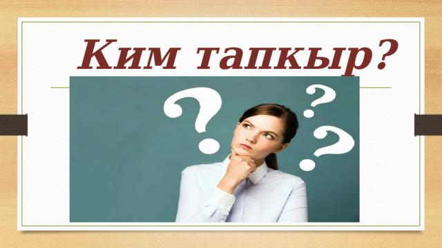 Ким тапкыр? 