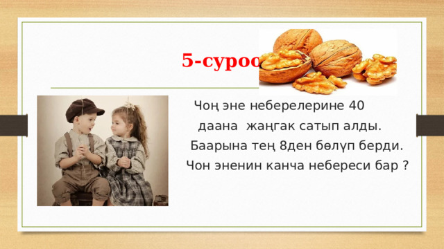 5-суроо  Чоң эне неберелерине 40  даана жаңгак сатып алды.  Баарына тең 8ден бөлүп берди.  Чон эненин канча небереси бар ? 