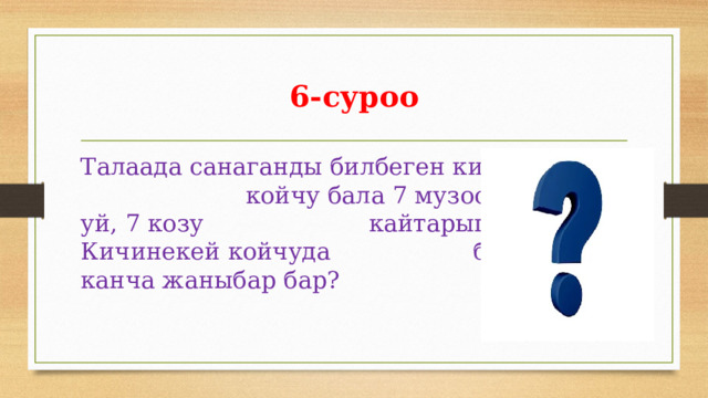 6-суроо Талаада санаганды билбеген кичинекей койчу бала 7 музоо, 7 кой, 7 уй, 7 козу кайтарып жүрөт. Кичинекей койчуда бардыгы канча жаныбар бар? 