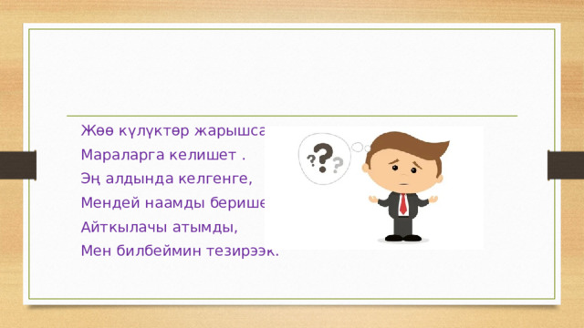 Жөө күлүктөр жарышса , Мараларга келишет . Эң алдында келгенге, Мендей наамды беришет. Айткылачы атымды, Мен билбеймин тезирээк. 