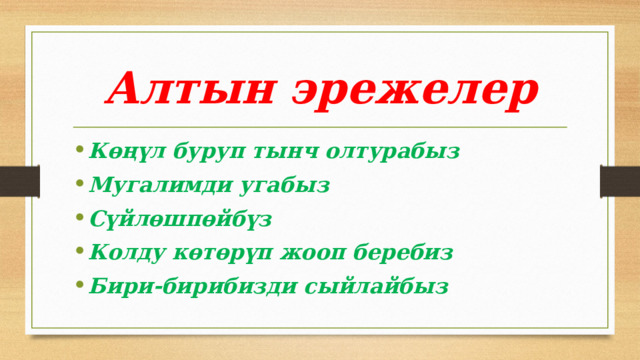 Алтын эрежелер Көңүл буруп тынч олтурабыз Мугалимди угабыз Сүйлөшпөйбүз Колду көтөрүп жооп беребиз Бири-бирибизди сыйлайбыз 