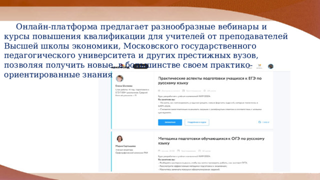  Онлайн-платформа предлагает разнообразные вебинары и курсы повышения квалификации для учителей от преподавателей Высшей школы экономики, Московского государственного педагогического университета и других престижных вузов, позволяя получить новые, в большинстве своем практико-ориентированные знания 