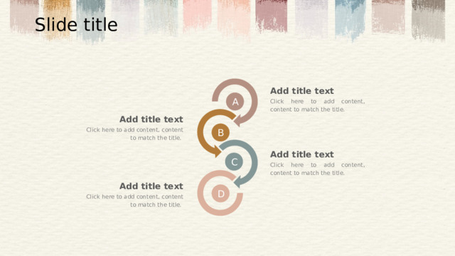 Slide title Add title text A  Click here to add content, content to match the title. Add title text Click here to add content, content to match the title. B  Add title text C  Click here to add content, content to match the title. Add title text D  Click here to add content, content to match the title. 