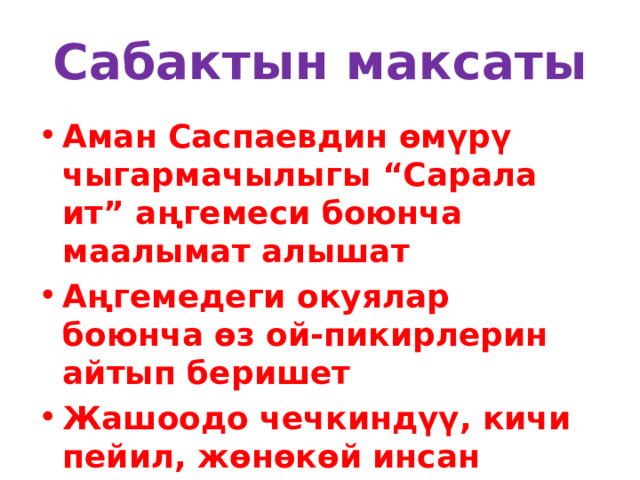 Сабактын максаты Аман Саспаевдин өмүрү чыгармачылыгы “Сарала ит” аңгемеси боюнча маалымат алышат Аңгемедеги окуялар боюнча өз ой-пикирлерин айтып беришет Жашоодо чечкиндүү, кичи пейил, жөнөкөй инсан болууга тарбияланышат 