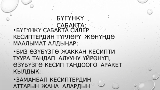 БҮГҮНКҮ  САБАКТА : БҮГҮНКҮ САБАКТА  СИЛЕР КЕСИПТЕРДИН  ТҮРЛӨРҮ  ЖӨНҮНДӨ  МААЛЫМАТ  АЛДЫҢАР ; БИЗ  ӨЗҮБҮЗГӨ  ЖАККАН  КЕСИПТИ  ТУУРА  ТАНДАП  АЛУУНУ  ҮЙРӨНҮП ,  ӨЗҮБҮЗГӨ  КЕСИП  ТАНДООГО  АРАКЕТ  КЫЛДЫК ; ЗАМАНБАП  КЕСИПТЕРДИН  АТТАРЫН  ЖАНА  АЛАРДЫН  МААНИСИН  ҮЙРӨНДҮК . 