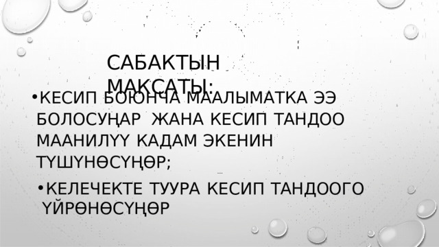 САБАКТЫН  МАКСАТЫ : КЕСИП  БОЮНЧА  МААЛЫМАТКА  ЭЭ  БОЛОСУҢАР  ЖАНА  КЕСИП  ТАНДОО  МААНИЛҮҮ  КАДАМ  ЭКЕНИН  ТҮШҮНӨСҮҢӨР ; КЕЛЕЧЕКТЕ  ТУУРА  КЕСИП  ТАНДООГО  ҮЙРӨНӨСҮҢӨР 