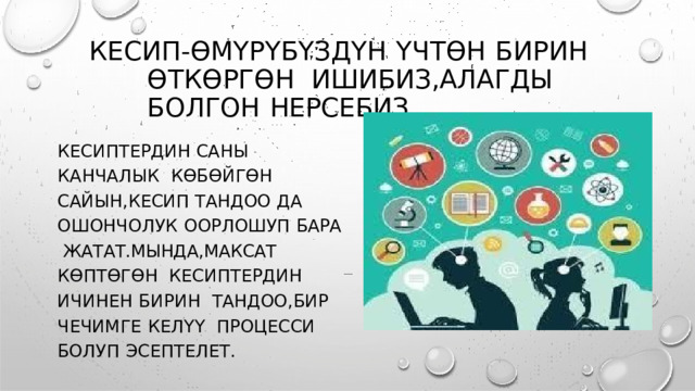 КЕСИП - ӨМҮРҮБҮЗДҮН  ҮЧТӨН  БИРИН  ӨТКӨРГӨН  ИШИБИЗ , АЛАГДЫ  БОЛГОН  НЕРСЕБИЗ . КЕСИПТЕРДИН  САНЫ  КАНЧАЛЫК  КӨБӨЙГӨН  САЙЫН , КЕСИП  ТАНДОО  ДА  ОШОНЧОЛУК  ООРЛОШУП  БАРА  ЖАТАТ . МЫНДА , МАКСАТ КӨПТӨГӨН  КЕСИПТЕРДИН ИЧИНЕН БИРИН  ТАНДОО , БИР  ЧЕЧИМГЕ  КЕЛҮҮ  ПРОЦЕССИ  БОЛУП  ЭСЕПТЕЛЕТ . 
