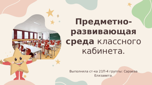 Предметно-развивающая среда классного кабинета. Выполнила ст-ка 21П-4 группы: Сараева Елизавета. 