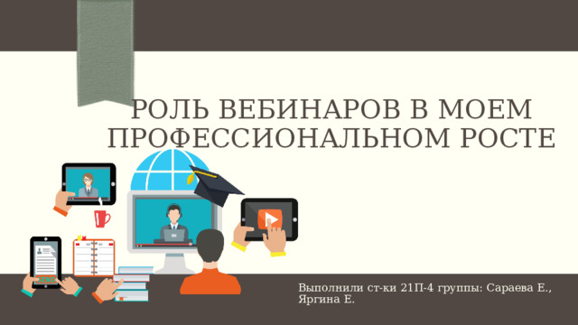 Роль вебинаров в моем профессиональном росте Выполнили ст-ки 21П-4 группы: Сараева Е., Яргина Е. 