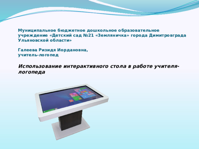 Муниципальное бюджетное дошкольное образовательное учреждение «Детский сад №21 «Земляничка» города Димитровграда Ульяновской области»     Галеева Ризидя Иордановна,  учитель-логопед   Использование интерактивного стола в работе учителя-логопеда        