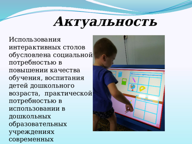  Актуальность Использования интерактивных столов обусловлена социальной потребностью в повышении качества обучения, воспитания детей дошкольного возраста, практической потребностью в использовании в дошкольных образовательных учреждениях современных технических средств.  