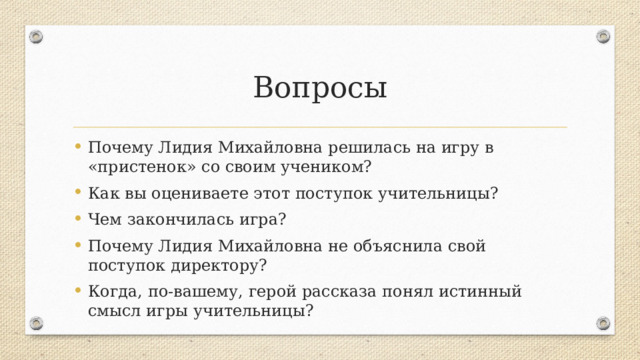 Вопросы Почему Лидия Михайловна решилась на игру в «пристенок» со своим учеником? Как вы оцениваете этот поступок учительницы? Чем закончилась игра? Почему Лидия Михайловна не объяснила свой поступок директору? Когда, по-вашему, герой рассказа понял истинный смысл игры учительницы? 