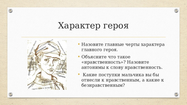 Характер героя Назовите главные черты характера главного героя. Объясните что такое «нравственность»? Назовите антонимы к слову нравственность.  Какие поступки мальчика вы бы отнесли к нравственным, а какие к безнравственным? 