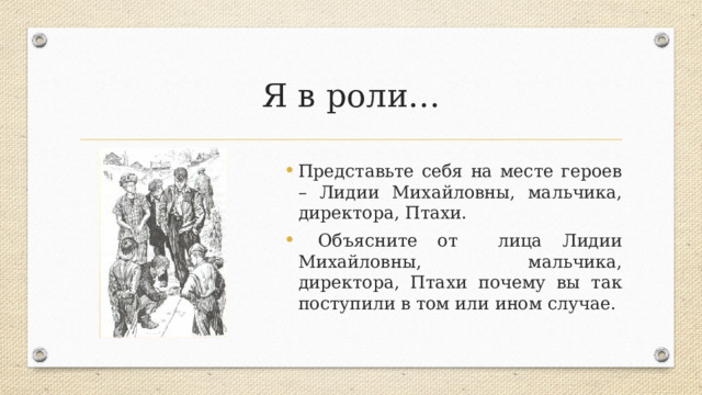 Я в роли… Представьте себя на месте героев – Лидии Михайловны, мальчика, директора, Птахи.  Объясните от лица Лидии Михайловны, мальчика, директора, Птахи почему вы так поступили в том или ином случае. 