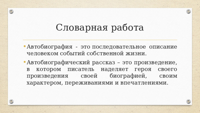 Словарная работа Автобиография - это   последовательное описание человеком событий собственной жизни. Автобиографический рассказ – это произведение, в котором писатель наделяет героя своего произведения своей биографией, своим характером, переживаниями и впечатлениями. 
