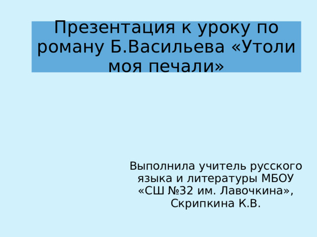 Презентация к уроку по роману Б.Васильева «Утоли моя печали» Выполнила учитель русского языка и литературы МБОУ «СШ №32 им. Лавочкина», Скрипкина К.В. 