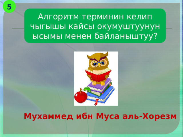 5 Алгоритм терминин келип чыгышы кайсы окумуштуунун ысымы менен байланыштуу? Мухаммед ибн Муса аль-Хорезм 