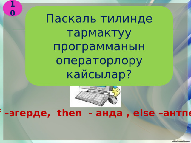 10 Паскаль тилинде тармактуу программанын операторлору кайсылар? If –эгерде, then - анда , else –антпесе 