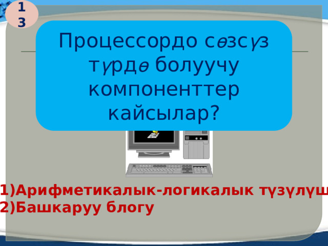 13 Процессордо с ө зс ү з т ү рд ө болуучу компоненттер кайсылар? 1)Арифметикалык-логикалык түзүлүш 2)Башкаруу блогу  