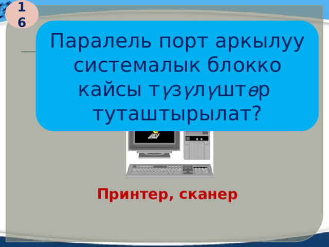 16 Паралель порт аркылуу системалык блокко кайсы т ү з ү л ү шт ө р туташтырылат? Принтер, сканер  