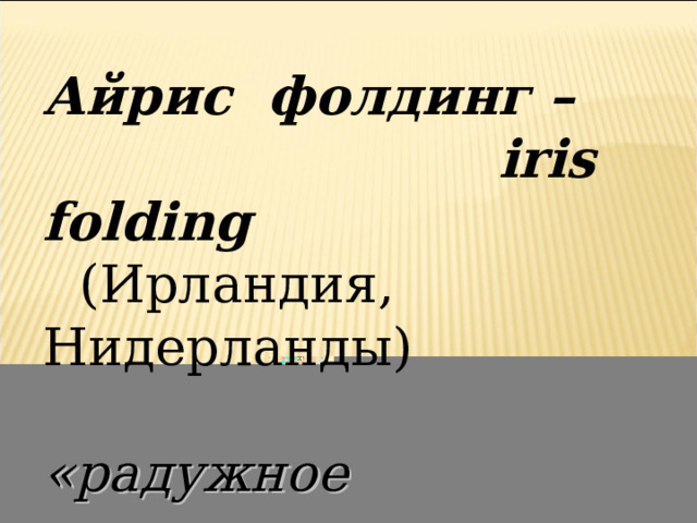 Айрис фолдинг –  iris folding  (Ирландия, Нидерланды) «радужное  складывание» 