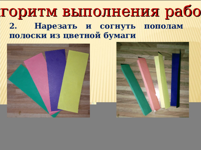 Алгоритм выполнения работы 2. Нарезать и согнуть пополам полоски из цветной бумаги 
