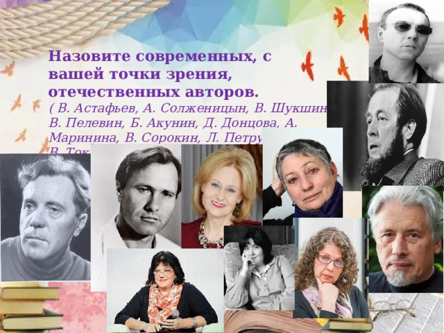 Назовите современных, с вашей точки зрения, отечественных авторов. ( В. Астафьев, А. Солженицын, В. Шукшин, В. Пелевин, Б. Акунин, Д. Донцова, А. Маринина, В. Сорокин, Л. Петрушевская, В. Токарева, Т. Толстая, Ю. Поляков, Л. Улицкая и др.) 