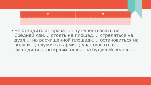е и Не отходить от кроват...; путешествовать по Средней Ази...; стоять на площад...; стреляться на дуэл...; на расчищенной площадк...; остановиться на полянк...; служить в арми...; участвовать в экспедици...; по краям алле..; на будущей нелел... .  