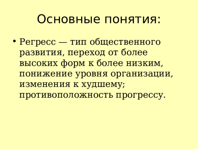 Основные понятия: Регресс — тип общественного развития, переход от более высоких форм к более низким, понижение уровня организации, изменения к худшему; противоположность прогрессу. 
