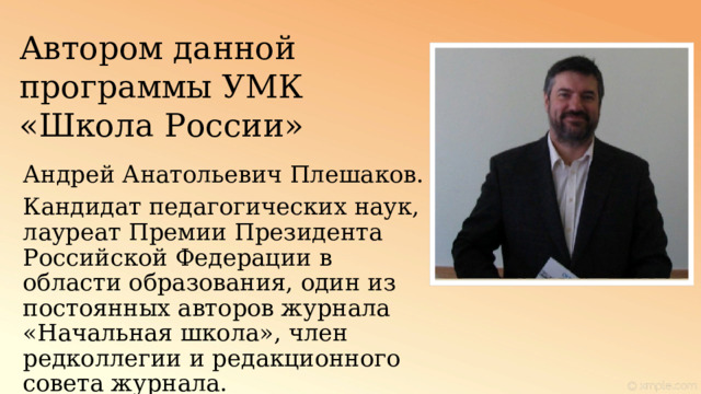 Автором данной программы УМК «Школа России» Андрей Анатольевич Плешаков. Кандидат педагогических наук, лауреат Премии Президента Российской Федерации в области образования, один из постоянных авторов журнала «Начальная школа», член редколлегии и редакционного совета журнала. 