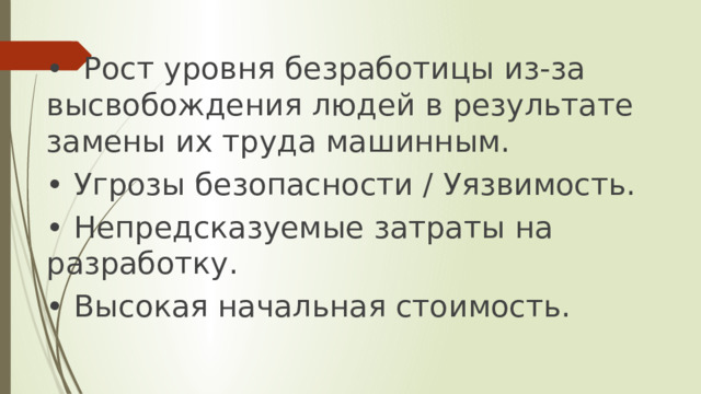 •   Рост уровня безработицы из-за высвобождения людей в результате замены их труда машинным. •  Угрозы безопасности / Уязвимость. •  Непредсказуемые затраты на разработку. •  Высокая начальная стоимость. 