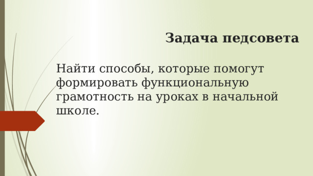  Задача педсовета   Найти способы, которые помогут формировать функциональную грамотность на уроках в начальной школе.     