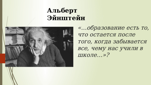 Альберт Эйнштейн    «…образование есть то, что остается после того, когда забывается все, чему нас учили в школе…»?    