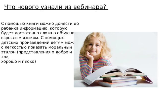 Что нового узнали из вебинара? С помощью книги можно донести до ребенка информацию, которую будет достаточно сложно объяснить взрослым языком. С помощью детских произведений детям можно с легкостью показать моральный эталон (представления о добре и зле, хорошо и плохо) 