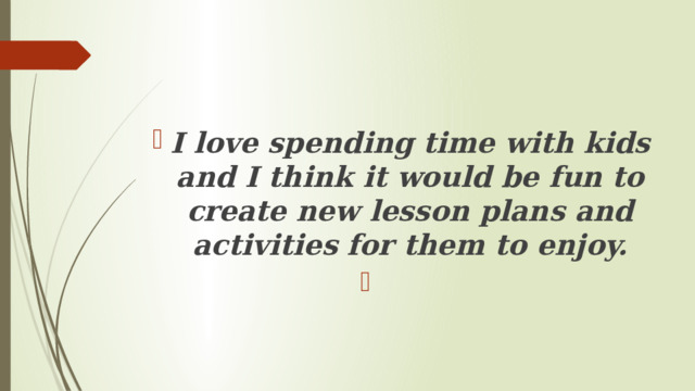 I love spending time with kids and I think it would be fun to create new lesson plans and activities for them to enjoy.   