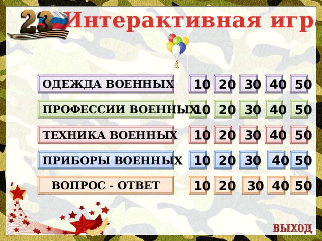 Интерактивная игра 40 50 30 Одежда военных 20 10 10 20 30 50 Профессии военных 40 Техника военных 20 50 40 30 10 Приборы военных 40 30 50 20 10 Вопрос - ответ 50 40 30 20 10  