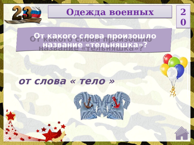 20 НОМИНАЦИЯ Одежда военных От какого слова произошло название «тельняшка»? Введите вопрос от слова « тело »  