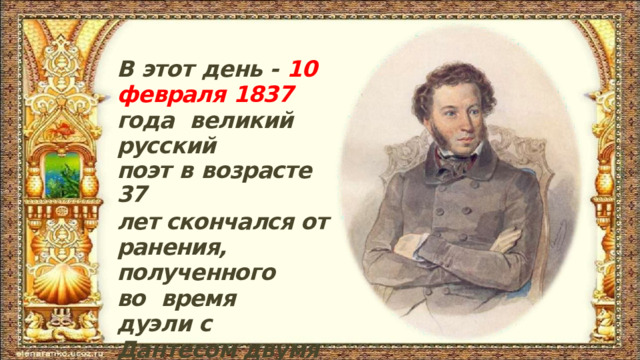 В  этот  день -  10  февраля  1837  года  великий русский поэт  в  возрасте 37 лет скончался от  ранения, полученного  во  время  дуэли с Дантесом двумя  днями  ранее. 