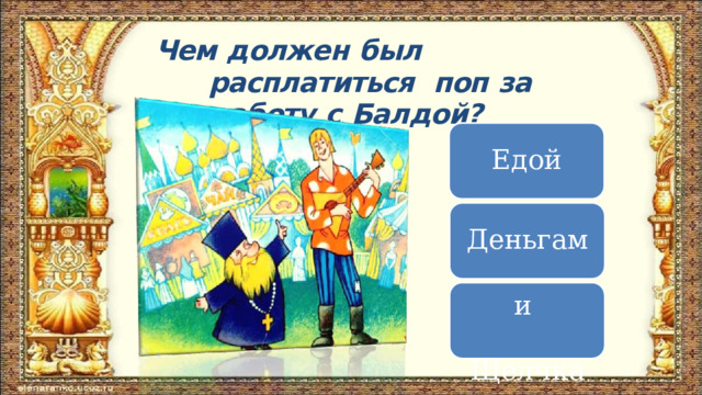 Чем  должен  был  расплатиться  поп  за  работу  с  Балдой? Едой Деньгами  Щелч к ами 