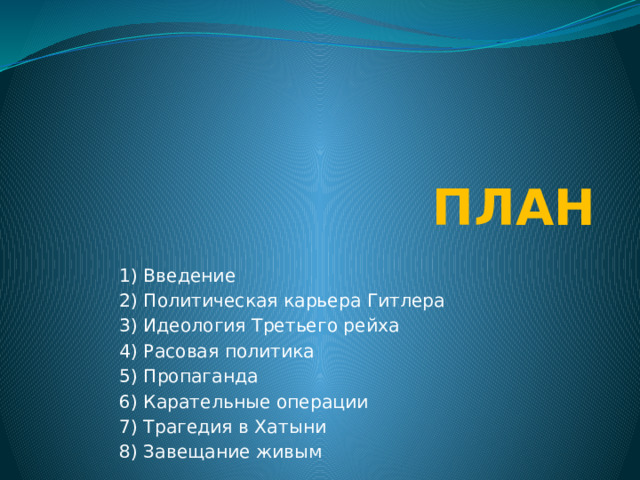 ПЛАН  1) Введение  2) Политическая карьера Гитлера  3) Идеология Третьего рейха  4) Расовая политика  5) Пропаганда  6) Карательные операции  7) Трагедия в Хатыни  8) Завещание живым 